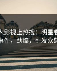 清晨人人影视上热搜：明星卷入猛料事件，劲爆，引发众怒