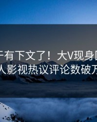 内幕终于有下文了！大V现身回应，人人影视热议评论数破万