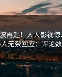 昨晚风波再起！人人影视惊现猛料，主持人无奈回应：评论数破万