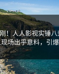最新刚刚！人人影视实锤八卦事件，当事人现场出乎意料，引爆社交圈