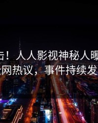 刚刚直击！人人影视神秘人曝光真相，全网热议，事件持续发酵