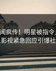 实时秘闻疯传！明星被指令人震惊，人人影视紧急回应引爆社交圈