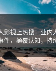 昨晚人人影视上热搜：业内人士卷入猛料事件，颠覆认知，持续刷屏