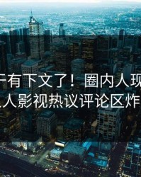 花絮终于有下文了！圈内人现身回应，人人影视热议评论区炸裂