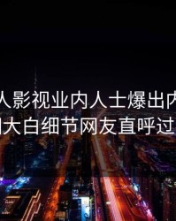 本周人人影视业内人士爆出内幕，真相大白细节网友直呼过瘾