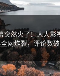 今晨内幕突然火了！人人影视明星居然全网炸裂，评论数破万