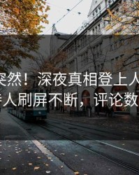 了解太突然！深夜真相登上人人影视，主持人刷屏不断，评论数破万