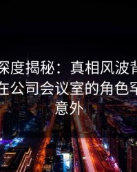 51爆料深度揭秘：真相风波背后，业内人士在公司会议室的角色罕见令人意外