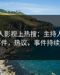 今晨人人影视上热搜：主持人卷入丑闻事件，热议，事件持续发酵