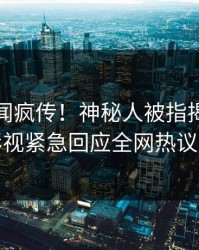 实时丑闻疯传！神秘人被指揭秘，人人影视紧急回应全网热议不断
