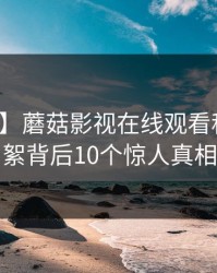 【震惊】蘑菇影视在线观看科普：花絮背后10个惊人真相