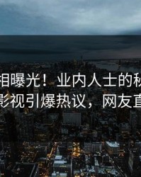 刚刚真相曝光！业内人士的秘闻事件在人人影视引爆热议，网友直呼过瘾