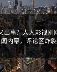 神秘人又出事？人人影视刚刚曝出丑闻内幕，评论区炸裂