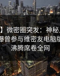 【爆料】微密圈突发：神秘人在今日凌晨被曝曾参与维密友电脑版，热血沸腾席卷全网