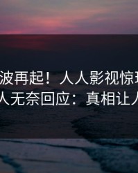清晨风波再起！人人影视惊现秘闻，神秘人无奈回应：真相让人瞠目