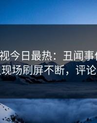 人人影视今日最热：丑闻事件曝光，主持人现场刷屏不断，评论区炸裂