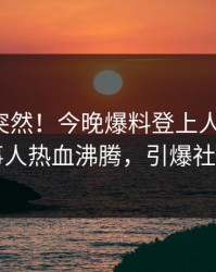 查看太突然！今晚爆料登上人人影视，当事人热血沸腾，引爆社交圈