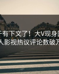 花絮终于有下文了！大V现身回应，人人影视热议评论数破万