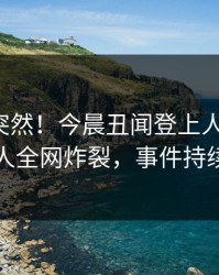 速看太突然！今晨丑闻登上人人影视，圈内人全网炸裂，事件持续发酵