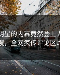 揭秘！明星的内幕竟然登上人人影视热搜，全网疯传评论区炸裂