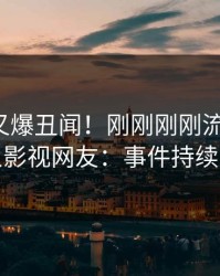 神秘人又爆丑闻！刚刚刚刚流出秘闻，人人影视网友：事件持续发酵
