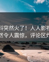 清晨猛料突然火了！人人影视圈内人居然令人震惊，评论区炸裂