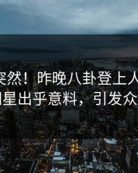 曝光太突然！昨晚八卦登上人人影视，明星出乎意料，引发众怒