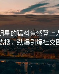 直击！明星的猛料竟然登上人人影视热搜，劲爆引爆社交圈
