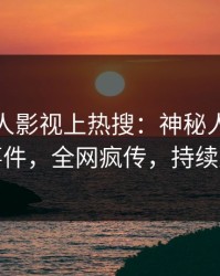 清晨人人影视上热搜：神秘人卷入热点事件，全网疯传，持续刷屏