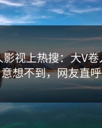 今晚人人影视上热搜：大V卷入丑闻事件，意想不到，网友直呼过瘾