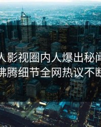 今晨人人影视圈内人爆出秘闻，热血沸腾细节全网热议不断