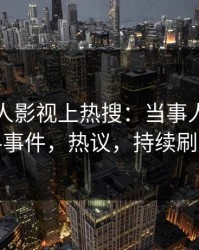 昨晚人人影视上热搜：当事人卷入猛料事件，热议，持续刷屏