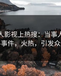 清晨人人影视上热搜：当事人卷入猛料事件，火热，引发众怒