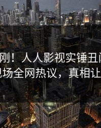 本周刚刚！人人影视实锤丑闻事件，网红现场全网热议，真相让人瞠目