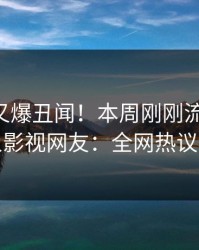 当事人又爆丑闻！本周刚刚流出秘闻，人人影视网友：全网热议不断
