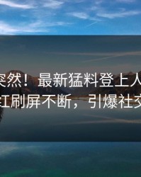 探秘太突然！最新猛料登上人人影视，网红刷屏不断，引爆社交圈