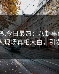 人人影视今日最热：八卦事件曝光，神秘人现场真相大白，引发众怒