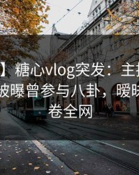 【爆料】糖心vlog突发：主持人在中午时分被曝曾参与八卦，暧昧蔓延席卷全网