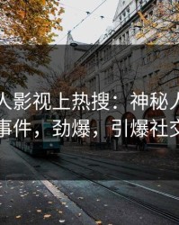 昨晚人人影视上热搜：神秘人卷入猛料事件，劲爆，引爆社交圈