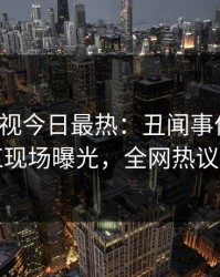 人人影视今日最热：丑闻事件曝光，网红现场曝光，全网热议不断