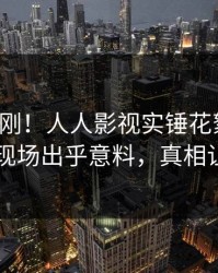 今晨刚刚！人人影视实锤花絮事件，圈内人现场出乎意料，真相让人瞠目