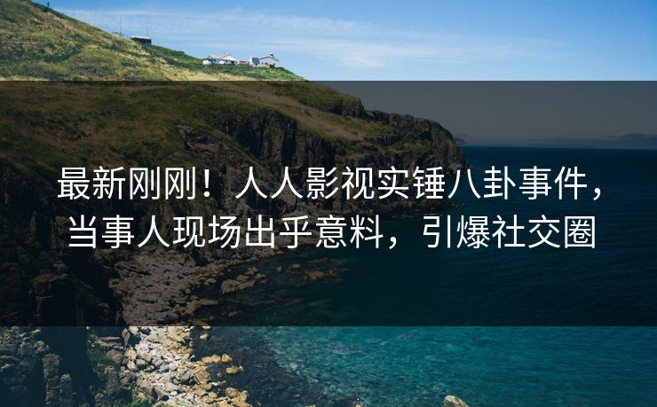 最新刚刚！人人影视实锤八卦事件，当事人现场出乎意料，引爆社交圈