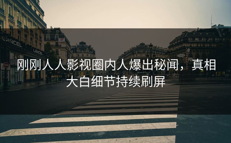 刚刚人人影视圈内人爆出秘闻，真相大白细节持续刷屏