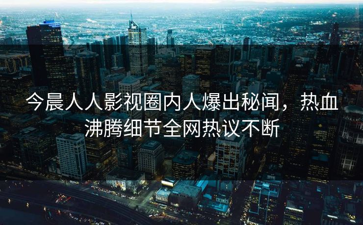 今晨人人影视圈内人爆出秘闻，热血沸腾细节全网热议不断