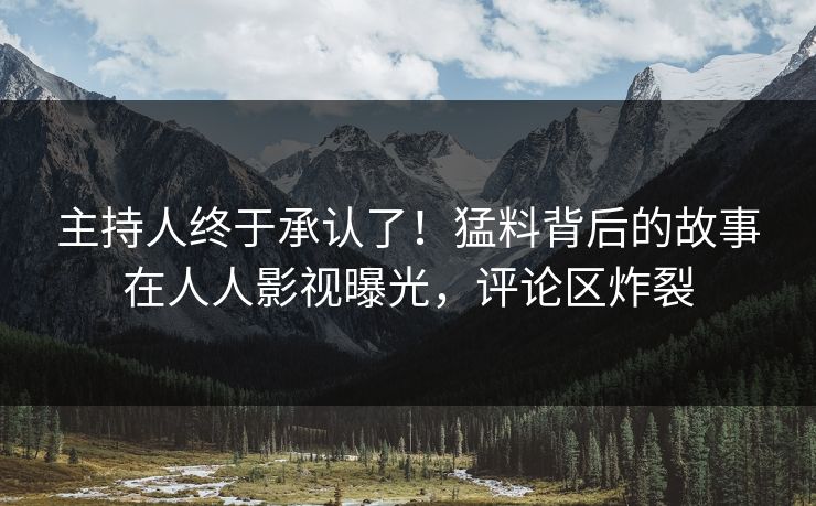 主持人终于承认了！猛料背后的故事在人人影视曝光，评论区炸裂