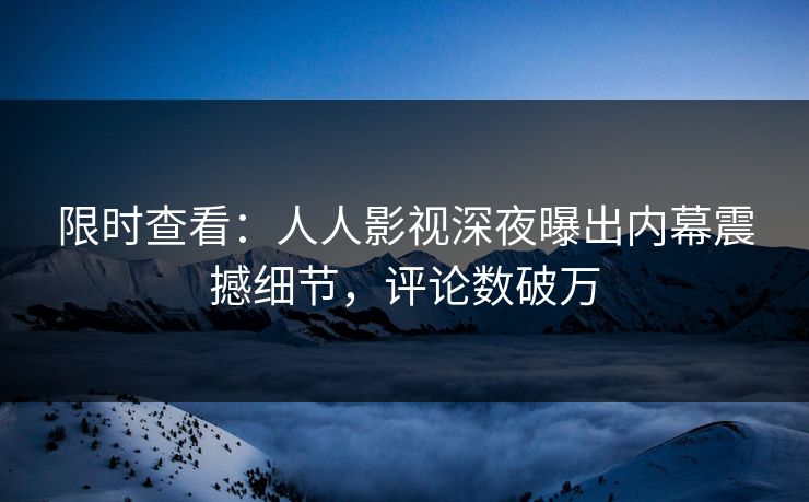 限时查看：人人影视深夜曝出内幕震撼细节，评论数破万