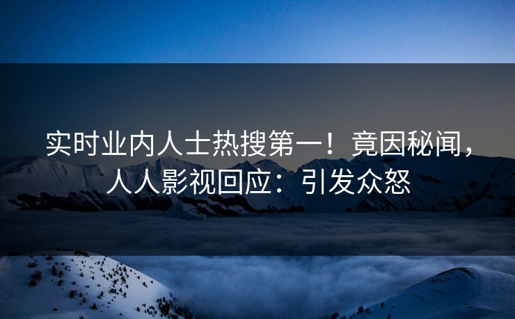 实时业内人士热搜第一！竟因秘闻，人人影视回应：引发众怒