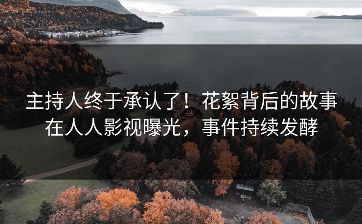 主持人终于承认了！花絮背后的故事在人人影视曝光，事件持续发酵