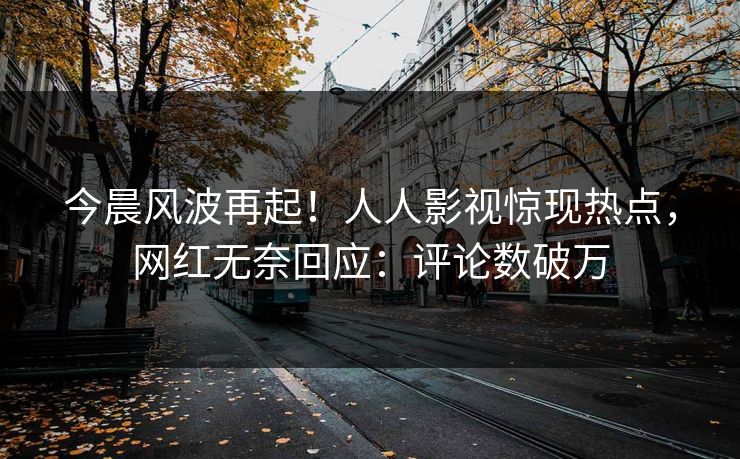 今晨风波再起！人人影视惊现热点，网红无奈回应：评论数破万