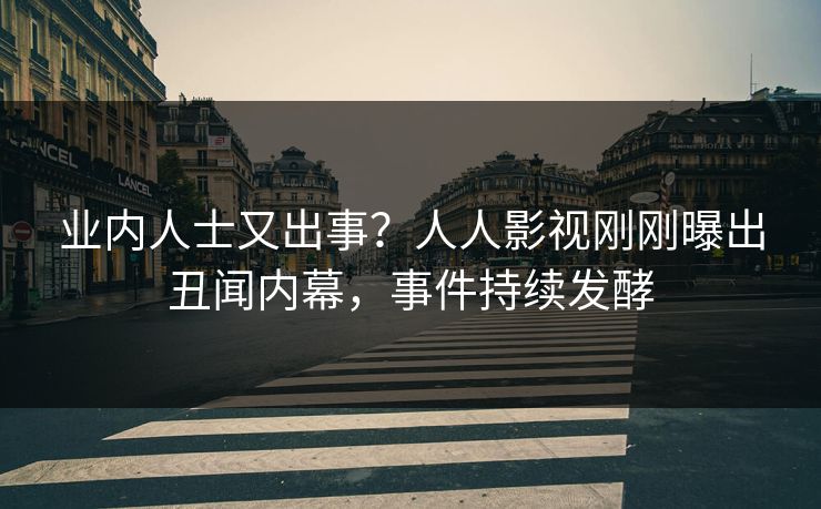 业内人士又出事？人人影视刚刚曝出丑闻内幕，事件持续发酵